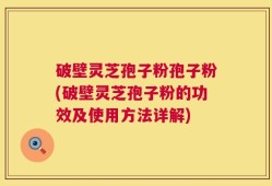破壁灵芝孢子粉孢子粉(破壁灵芝孢子粉的功效及使用方法详解)