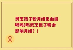 灵芝孢子粉月经出血能喝吗(喝灵芝孢子粉会影响月经？)