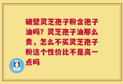 破壁灵芝孢子粉含孢子油吗？灵芝孢子油那么贵，怎么不买灵芝孢子粉这个性价比不是高一点吗