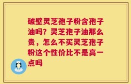破壁灵芝孢子粉含孢子油吗？灵芝孢子油那么贵，怎么不买灵芝孢子粉这个性价比不是高一点吗