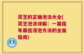 灵芝的正确泡法大全(灵芝泡法详解：一篇指导最佳浸泡方法的全面指南)