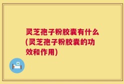 灵芝孢子粉胶囊有什么(灵芝孢子粉胶囊的功效和作用)