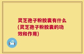 灵芝孢子粉胶囊有什么(灵芝孢子粉胶囊的功效和作用)
