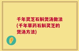 千年灵芝石斛煲汤做法(千年草药石斛灵芝的煲汤方法)