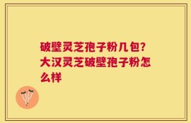 破壁灵芝孢子粉几包？大汉灵芝破壁孢子粉怎么样