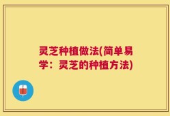 灵芝种植做法(简单易学：灵芝的种植方法)