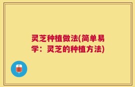 灵芝种植做法(简单易学：灵芝的种植方法)