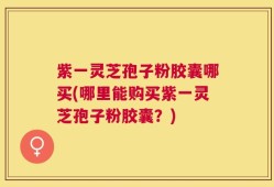 紫一灵芝孢子粉胶囊哪买(哪里能购买紫一灵芝孢子粉胶囊？)
