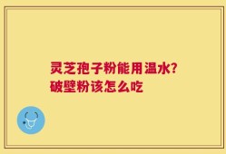 灵芝孢子粉能用温水？破壁粉该怎么吃
