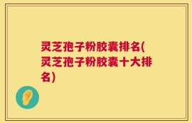 灵芝孢子粉胶囊排名(灵芝孢子粉胶囊十大排名)