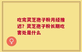 吃完灵芝孢子粉月经推迟？灵芝孢子粉长期吃害处是什么