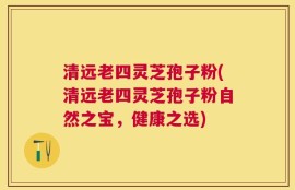 清远老四灵芝孢子粉(清远老四灵芝孢子粉自然之宝，健康之选)
