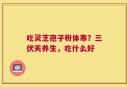 吃灵芝孢子粉体寒？三伏天养生，吃什么好