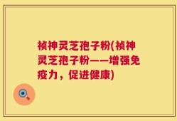 祯神灵芝孢子粉(祯神灵芝孢子粉——增强免疫力，促进健康)