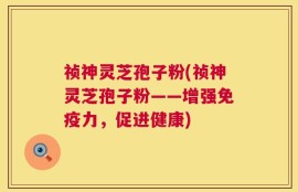 祯神灵芝孢子粉(祯神灵芝孢子粉——增强免疫力，促进健康)