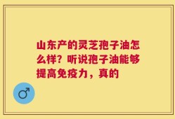 山东产的灵芝孢子油怎么样？听说孢子油能够提高免疫力，真的