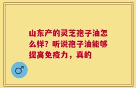 山东产的灵芝孢子油怎么样？听说孢子油能够提高免疫力，真的