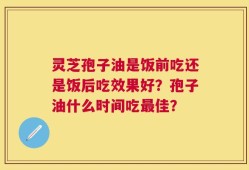 灵芝孢子油是饭前吃还是饭后吃效果好？孢子油什么时间吃最佳？