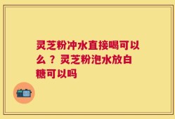 灵芝粉冲水直接喝可以么 ？灵芝粉泡水放白糖可以吗