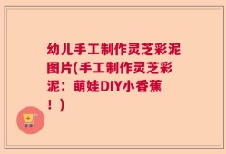 幼儿手工制作灵芝彩泥图片(手工制作灵芝彩泥：萌娃DIY小香蕉！)