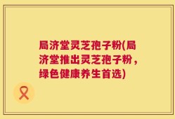 局济堂灵芝孢子粉(局济堂推出灵芝孢子粉，绿色健康养生首选)