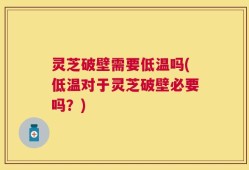 灵芝破壁需要低温吗(低温对于灵芝破壁必要吗？)