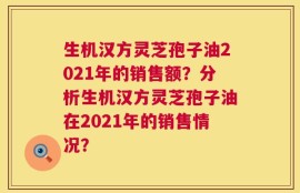 生机汉方灵芝孢子油2021年的销售额？分析生机汉方灵芝孢子油在2021年的销售情况？