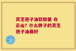 灵芝孢子油软胶囊 白云山？什么牌子的灵芝孢子油最好