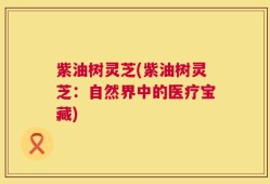 紫油树灵芝(紫油树灵芝：自然界中的医疗宝藏)