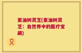 紫油树灵芝(紫油树灵芝：自然界中的医疗宝藏)