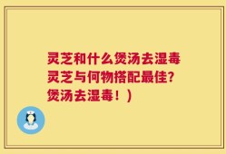 灵芝和什么煲汤去湿毒灵芝与何物搭配最佳？煲汤去湿毒！)