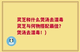 灵芝和什么煲汤去湿毒灵芝与何物搭配最佳？煲汤去湿毒！)