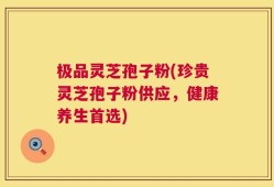 极品灵芝孢子粉(珍贵灵芝孢子粉供应，健康养生首选)