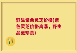 野生紫色灵芝价格(紫色灵芝价格高涨，野生品更珍贵)