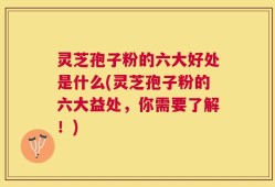 灵芝孢子粉的六大好处是什么(灵芝孢子粉的六大益处，你需要了解！)