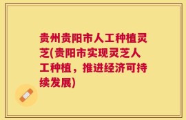 贵州贵阳市人工种植灵芝(贵阳市实现灵芝人工种植，推进经济可持续发展)