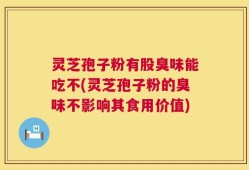 灵芝孢子粉有股臭味能吃不(灵芝孢子粉的臭味不影响其食用价值)