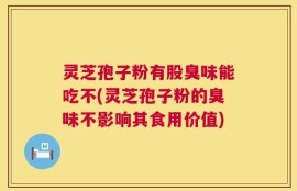 灵芝孢子粉有股臭味能吃不(灵芝孢子粉的臭味不影响其食用价值)