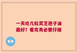 一天吃几粒灵芝孢子油最好？看完务必要仔细