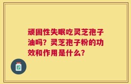 顽固性失眠吃灵芝孢子油吗？灵芝孢子粉的功效和作用是什么？