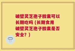 破壁灵芝孢子胶囊可以长期吃吗 (长期食用破壁灵芝孢子胶囊是否安全？)