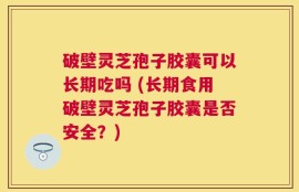 破壁灵芝孢子胶囊可以长期吃吗 (长期食用破壁灵芝孢子胶囊是否安全？)