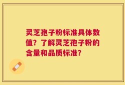 灵芝孢子粉标准具体数值？了解灵芝孢子粉的含量和品质标准？