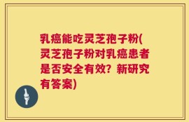乳癌能吃灵芝孢子粉(灵芝孢子粉对乳癌患者是否安全有效？新研究有答案)