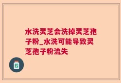 水洗灵芝会洗掉灵芝孢子粉_水洗可能导致灵芝孢子粉流失