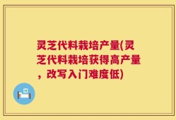 灵芝代料栽培产量(灵芝代料栽培获得高产量，改写入门难度低)