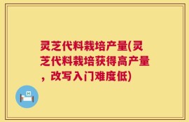 灵芝代料栽培产量(灵芝代料栽培获得高产量，改写入门难度低)
