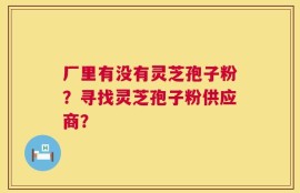 厂里有没有灵芝孢子粉？寻找灵芝孢子粉供应商？