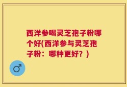 西洋参喝灵芝孢子粉哪个好(西洋参与灵芝孢子粉：哪种更好？)