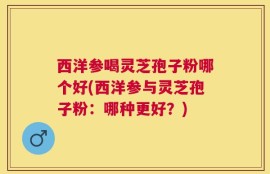 西洋参喝灵芝孢子粉哪个好(西洋参与灵芝孢子粉：哪种更好？)